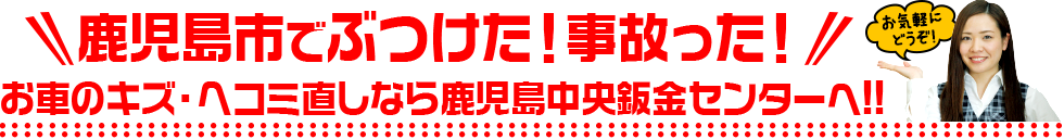 鹿児島市でぶつけた！事故った！お車のキズ・ヘコミ直しなら鹿児島中央鈑金センターへ!!